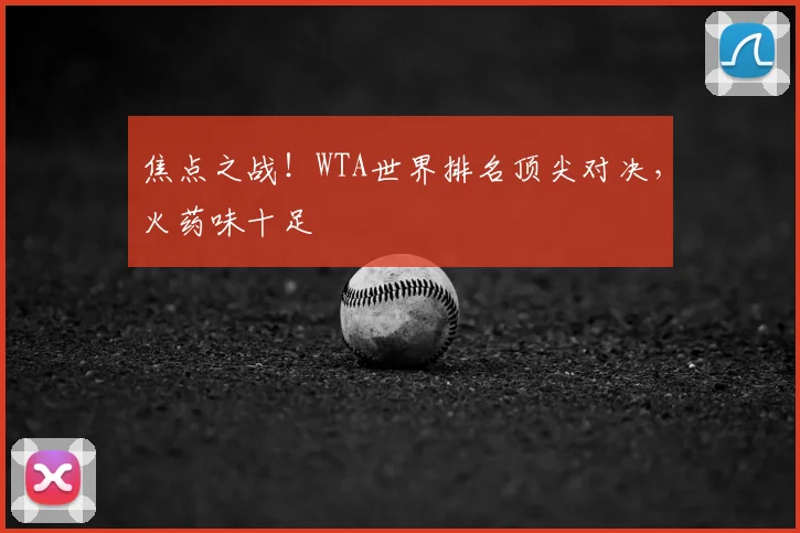 焦点之战！WTA世界排名顶尖对决，火药味十足
