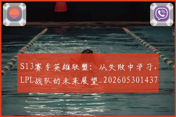 S13赛季英雄联盟：从失败中学习，LPL战队的未来展望_20260530143735_20260702170850