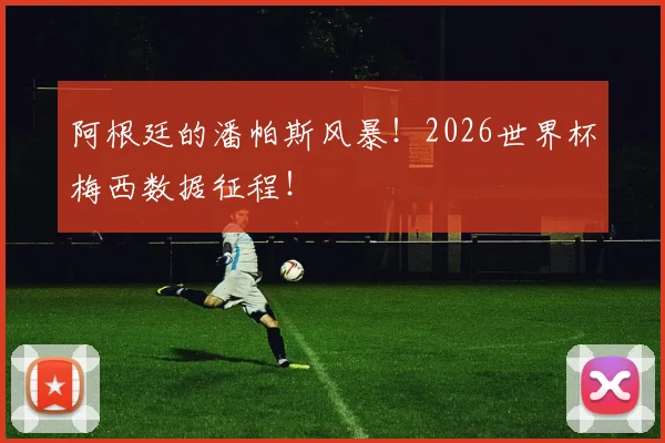 阿根廷的潘帕斯风暴！2026世界杯梅西数据征程！
