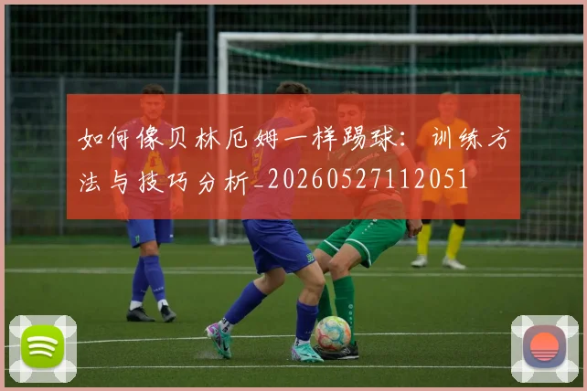 如何像贝林厄姆一样踢球：训练方法与技巧分析_20260527112051