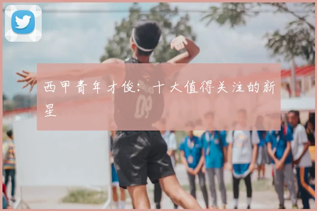 西甲青年才俊：十大值得关注的新星