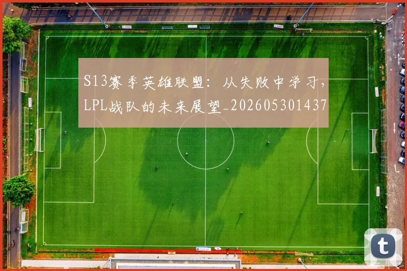 S13赛季英雄联盟：从失败中学习，LPL战队的未来展望_20260530143735_20260702170850