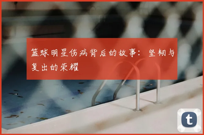 篮球明星伤病背后的故事：坚韧与复出的荣耀