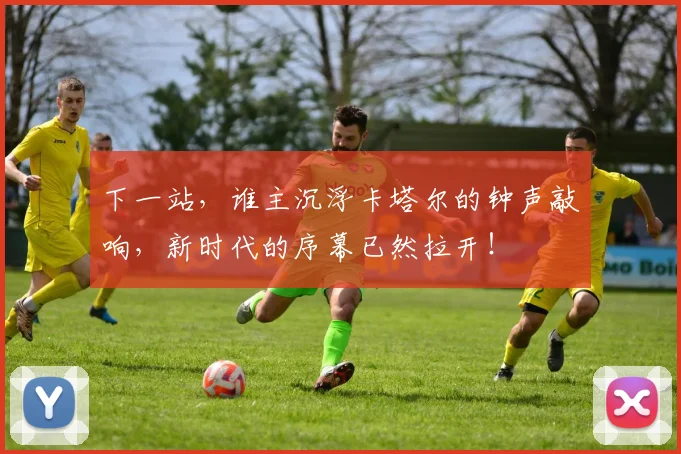 下一站，谁主沉浮卡塔尔的钟声敲响，新时代的序幕已然拉开！
