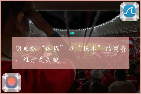 羽毛球“体能”与“技术”的博弈，谁才是关键