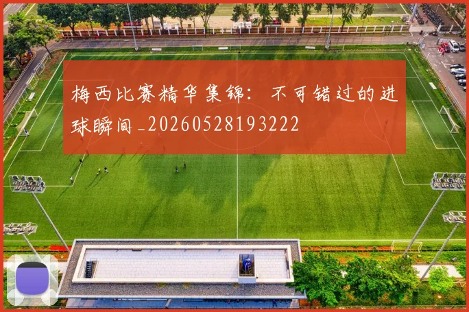 梅西比赛精华集锦：不可错过的进球瞬间_20260528193222