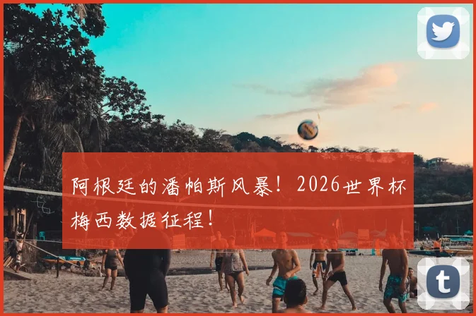 阿根廷的潘帕斯风暴！2026世界杯梅西数据征程！