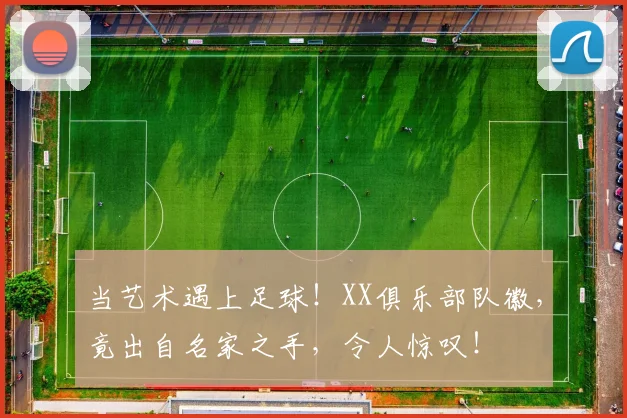 当艺术遇上足球！XX俱乐部队徽，竟出自名家之手，令人惊叹！