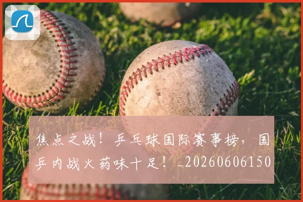 焦点之战！乒乓球国际赛事榜，国乒内战火药味十足！_20260606150021