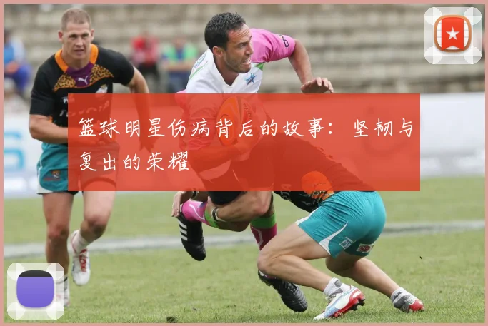 篮球明星伤病背后的故事：坚韧与复出的荣耀
