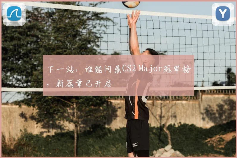 下一站，谁能问鼎CS2 Major冠军榜，新篇章已开启