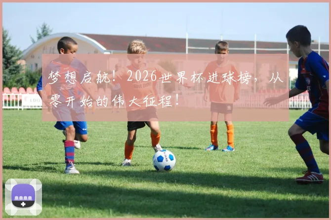 梦想启航！2026世界杯进球榜，从零开始的伟大征程！