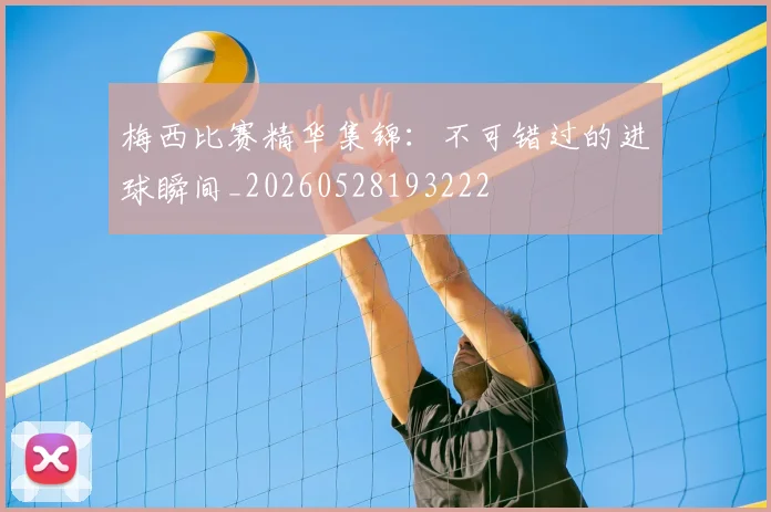 梅西比赛精华集锦：不可错过的进球瞬间_20260528193222