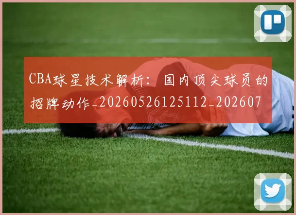 CBA球星技术解析：国内顶尖球员的招牌动作_20260526125112_20260702163654