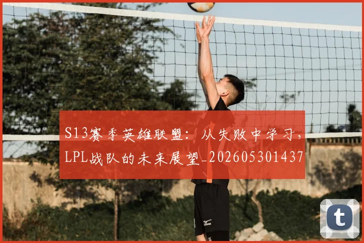 S13赛季英雄联盟：从失败中学习，LPL战队的未来展望_20260530143735