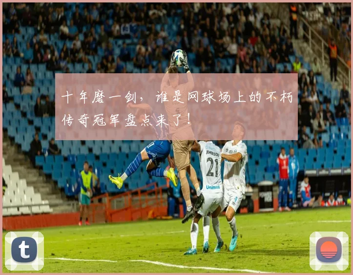 十年磨一剑，谁是网球场上的不朽传奇冠军盘点来了！