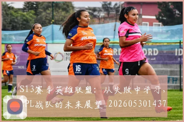 S13赛季英雄联盟：从失败中学习，LPL战队的未来展望_20260530143735