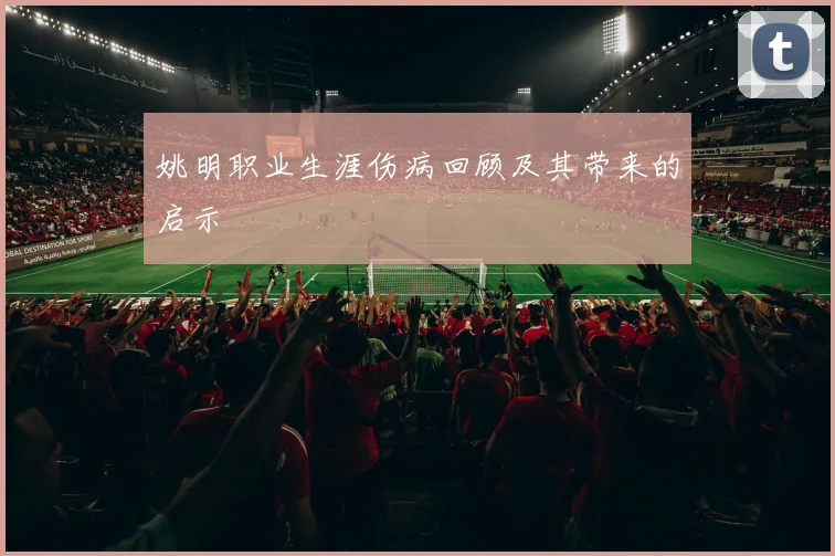 姚明职业生涯伤病回顾及其带来的启示