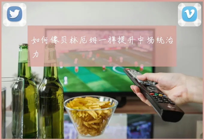 如何像贝林厄姆一样提升中场统治力