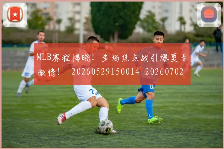 MLB赛程揭晓！多场焦点战引爆夏季激情！_20260529150014_20260702044420