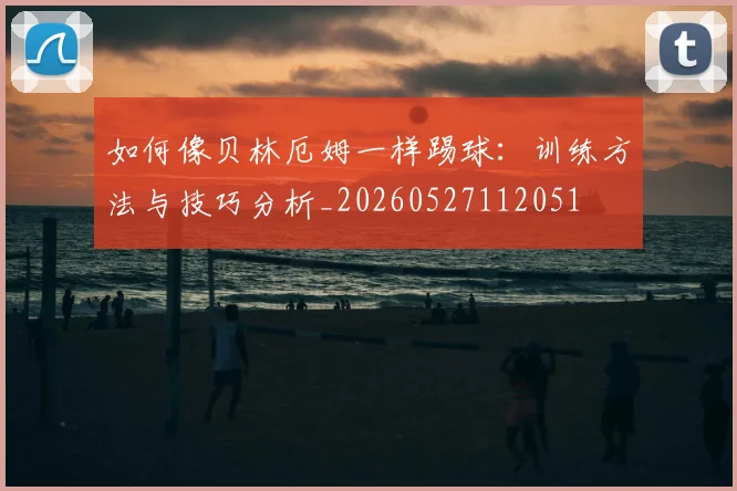 如何像贝林厄姆一样踢球：训练方法与技巧分析_20260527112051