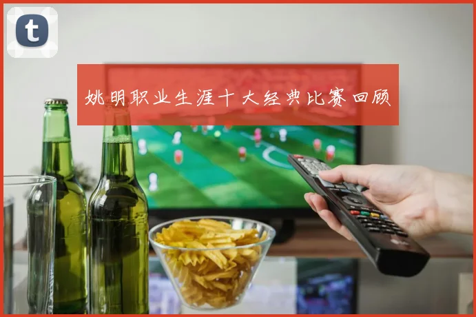 姚明职业生涯十大经典比赛回顾