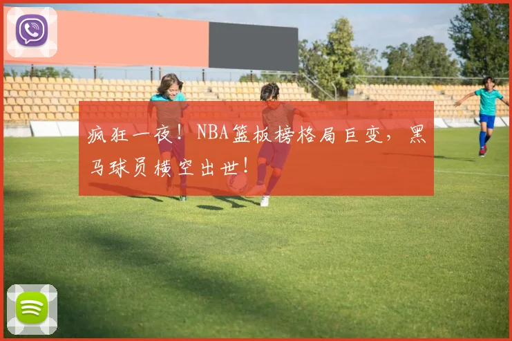 疯狂一夜!NBA篮板榜格局巨变,黑马球员横空出世!