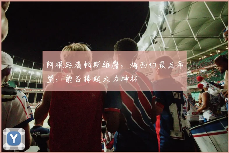 阿根廷潘帕斯雄鹰，梅西的最后希望，能否捧起大力神杯
