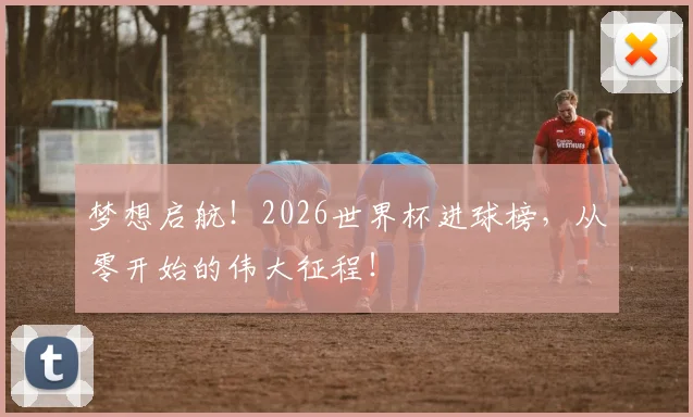 梦想启航！2026世界杯进球榜，从零开始的伟大征程！