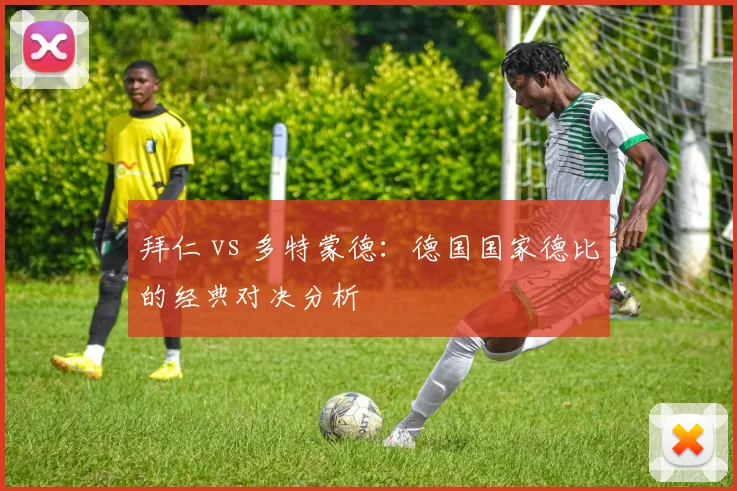 拜仁 vs 多特蒙德：德国国家德比的经典对决分析